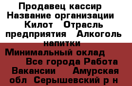 Продавец-кассир › Название организации ­ Килот › Отрасль предприятия ­ Алкоголь, напитки › Минимальный оклад ­ 20 000 - Все города Работа » Вакансии   . Амурская обл.,Серышевский р-н